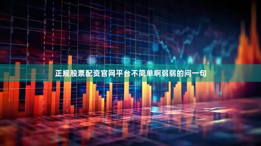 正规股票配资官网平台不简单啊弱弱的问一句
