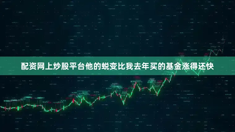 配资网上炒股平台他的蜕变比我去年买的基金涨得还快