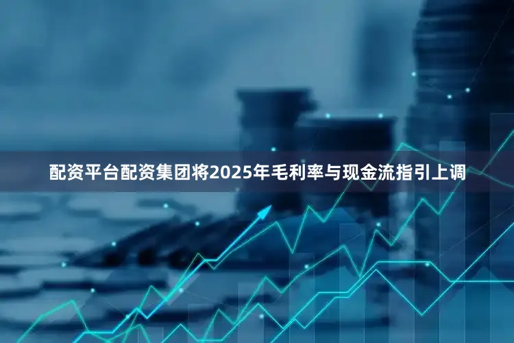 配资平台配资集团将2025年毛利率与现金流指引上调