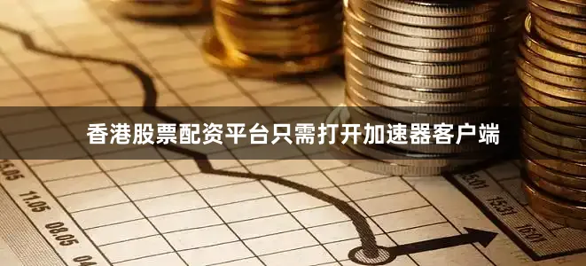 香港股票配资平台只需打开加速器客户端