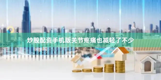 炒股配资手机版关节疼痛也减轻了不少