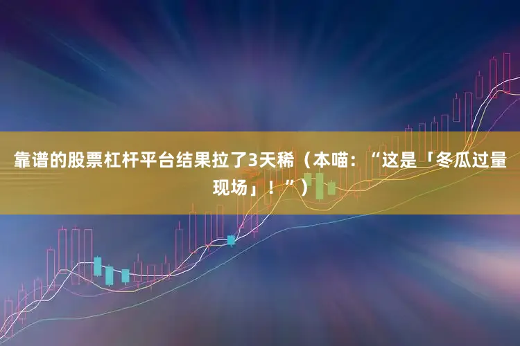 靠谱的股票杠杆平台结果拉了3天稀（本喵：“这是「冬瓜过量现场」！”）