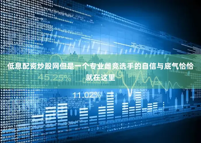 低息配资炒股网但是一个专业雌竞选手的自信与底气恰恰就在这里